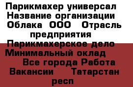 Парикмахер-универсал › Название организации ­ Облака, ООО › Отрасль предприятия ­ Парикмахерское дело › Минимальный оклад ­ 6 000 - Все города Работа » Вакансии   . Татарстан респ.